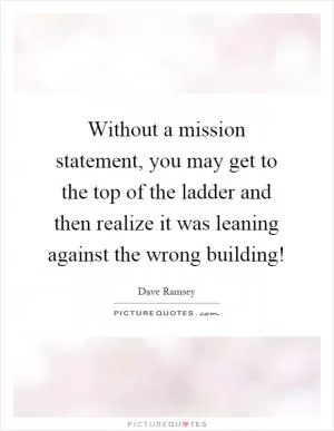 Without a mission statement, you may get to the top of the ladder and then realize it was leaning against the wrong building! Picture Quote #1