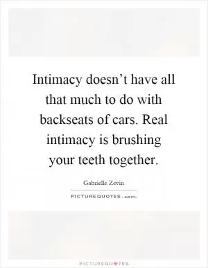 Intimacy doesn’t have all that much to do with backseats of cars. Real intimacy is brushing your teeth together Picture Quote #1