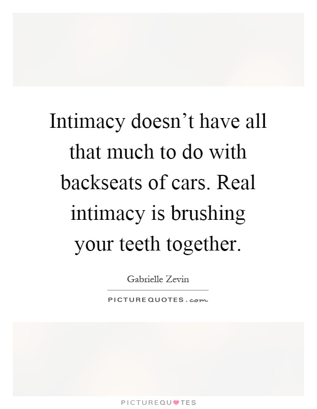 Intimacy doesn't have all that much to do with backseats of cars. Real intimacy is brushing your teeth together Picture Quote #1