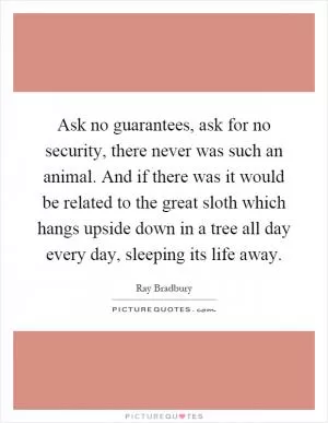 Ask no guarantees, ask for no security, there never was such an animal. And if there was it would be related to the great sloth which hangs upside down in a tree all day every day, sleeping its life away Picture Quote #1