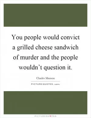You people would convict a grilled cheese sandwich of murder and the people wouldn’t question it Picture Quote #1