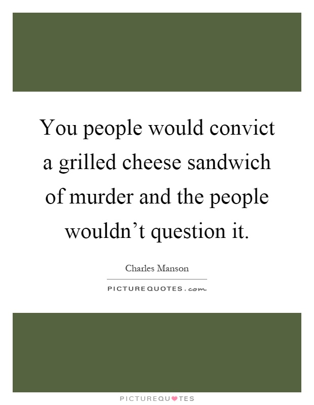 You people would convict a grilled cheese sandwich of murder and the people wouldn't question it Picture Quote #1