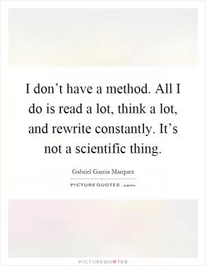 I don’t have a method. All I do is read a lot, think a lot, and rewrite constantly. It’s not a scientific thing Picture Quote #1