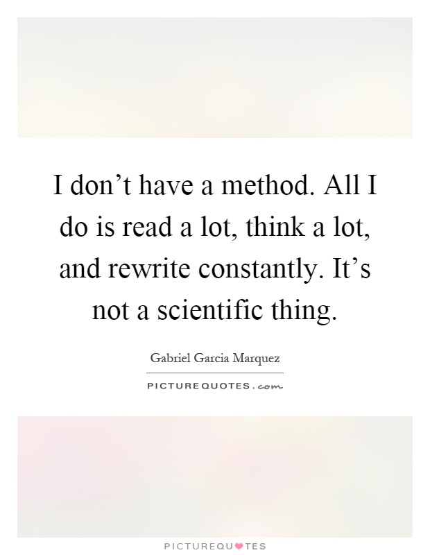 I don't have a method. All I do is read a lot, think a lot, and rewrite constantly. It's not a scientific thing Picture Quote #1