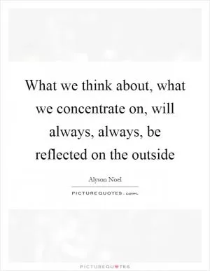 What we think about, what we concentrate on, will always, always, be reflected on the outside Picture Quote #1