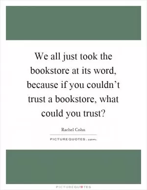 We all just took the bookstore at its word, because if you couldn’t trust a bookstore, what could you trust? Picture Quote #1