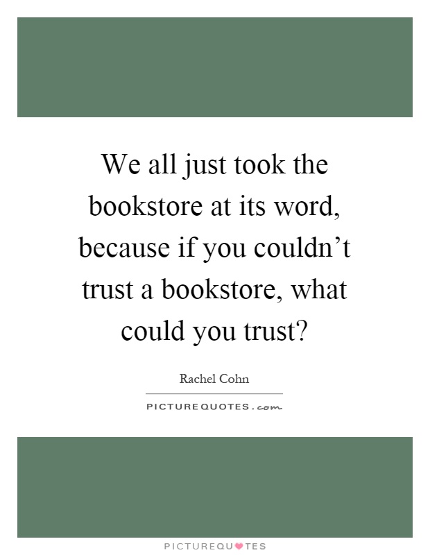 We all just took the bookstore at its word, because if you couldn't trust a bookstore, what could you trust? Picture Quote #1