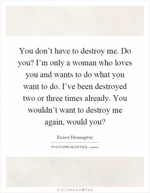 You don’t have to destroy me. Do you? I’m only a woman who loves you and wants to do what you want to do. I’ve been destroyed two or three times already. You wouldn’t want to destroy me again, would you? Picture Quote #1