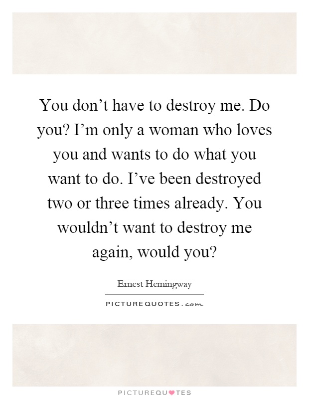 You don't have to destroy me. Do you? I'm only a woman who loves you and wants to do what you want to do. I've been destroyed two or three times already. You wouldn't want to destroy me again, would you? Picture Quote #1