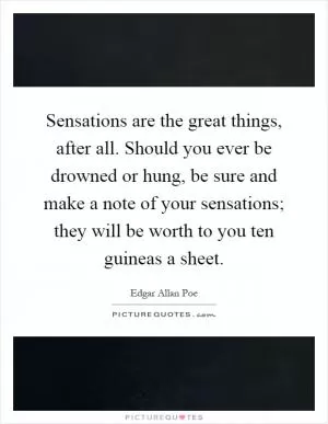 Sensations are the great things, after all. Should you ever be drowned or hung, be sure and make a note of your sensations; they will be worth to you ten guineas a sheet Picture Quote #1