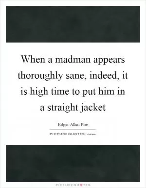 When a madman appears thoroughly sane, indeed, it is high time to put him in a straight jacket Picture Quote #1