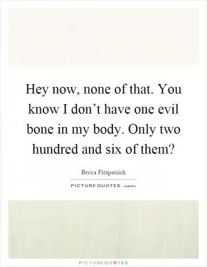 Hey now, none of that. You know I don’t have one evil bone in my body. Only two hundred and six of them? Picture Quote #1