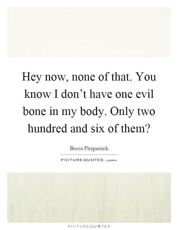 Hey now, none of that. You know I don't have one evil bone in my body. Only two hundred and six of them? Picture Quote #1