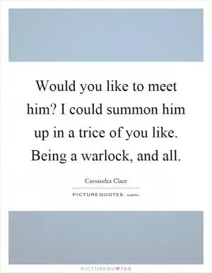 Would you like to meet him? I could summon him up in a trice of you like. Being a warlock, and all Picture Quote #1