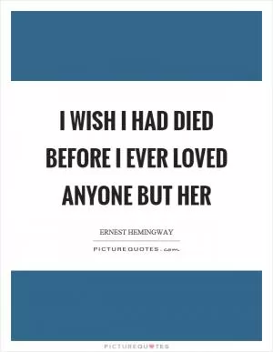 I wish I had died before I ever loved anyone but her Picture Quote #1