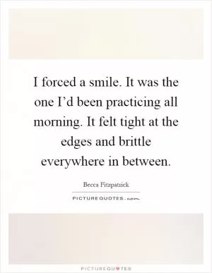 I forced a smile. It was the one I’d been practicing all morning. It felt tight at the edges and brittle everywhere in between Picture Quote #1