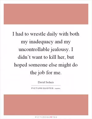 I had to wrestle daily with both my inadequacy and my uncontrollable jealousy. I didn’t want to kill her, but hoped someone else might do the job for me Picture Quote #1