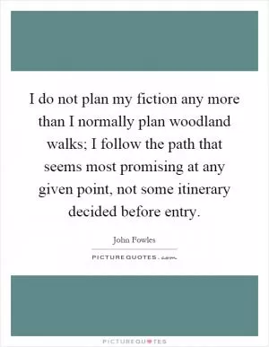 I do not plan my fiction any more than I normally plan woodland walks; I follow the path that seems most promising at any given point, not some itinerary decided before entry Picture Quote #1