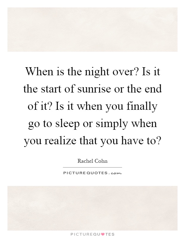 When is the night over? Is it the start of sunrise or the end of it? Is it when you finally go to sleep or simply when you realize that you have to? Picture Quote #1