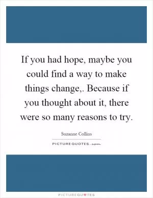 If you had hope, maybe you could find a way to make things change,. Because if you thought about it, there were so many reasons to try Picture Quote #1
