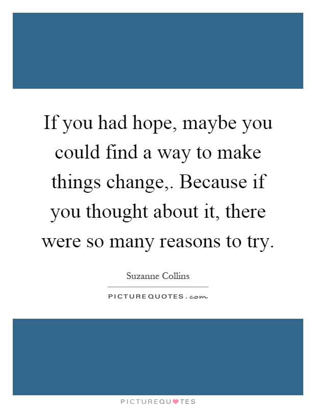If you had hope, maybe you could find a way to make things change,. Because if you thought about it, there were so many reasons to try Picture Quote #1