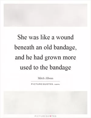 She was like a wound beneath an old bandage, and he had grown more used to the bandage Picture Quote #1