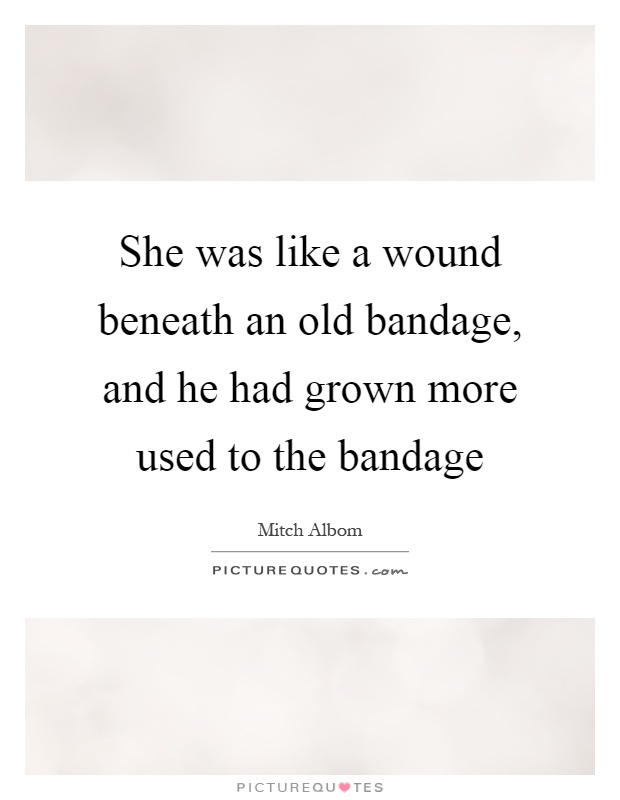 She was like a wound beneath an old bandage, and he had grown more used to the bandage Picture Quote #1