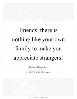 Friends, there is nothing like your own family to make you appreciate strangers! Picture Quote #1
