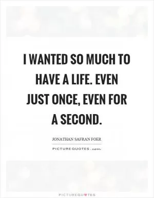 I wanted so much to have a life. Even just once, even for a second Picture Quote #1