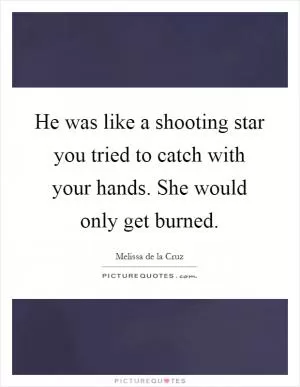 He was like a shooting star you tried to catch with your hands. She would only get burned Picture Quote #1