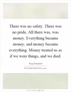 There was no safety. There was no pride. All there was, was money. Everything became money, and money became everything. Money treated us as if we were things, and we died Picture Quote #1
