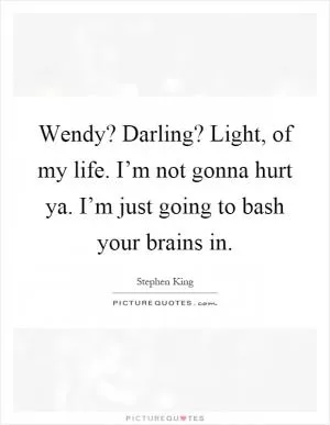 Wendy? Darling? Light, of my life. I’m not gonna hurt ya. I’m just going to bash your brains in Picture Quote #1