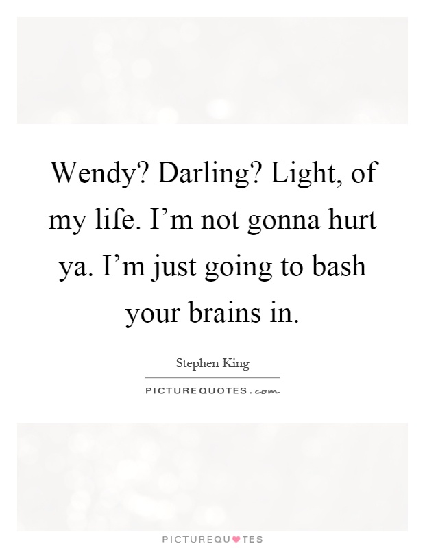 Wendy? Darling? Light, of my life. I'm not gonna hurt ya. I'm just going to bash your brains in Picture Quote #1