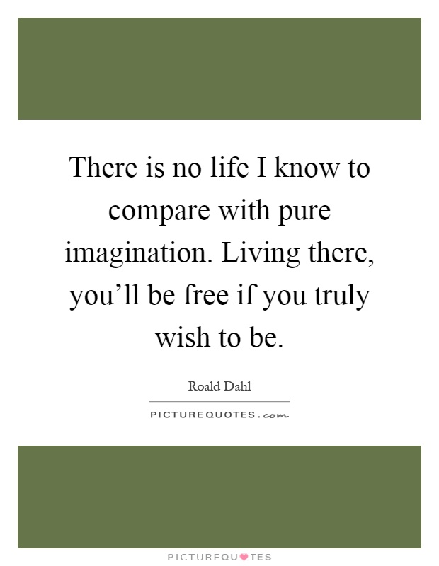 There is no life I know to compare with pure imagination. Living there, you'll be free if you truly wish to be Picture Quote #1