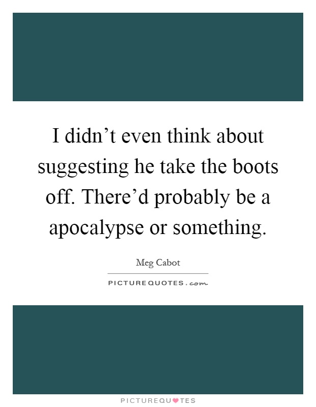I didn't even think about suggesting he take the boots off. There'd probably be a apocalypse or something Picture Quote #1