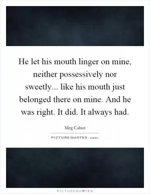 He let his mouth linger on mine, neither possessively nor sweetly... like his mouth just belonged there on mine. And he was right. It did. It always had Picture Quote #1
