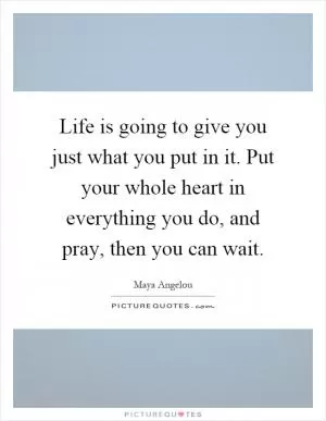 Life is going to give you just what you put in it. Put your whole heart in everything you do, and pray, then you can wait Picture Quote #1