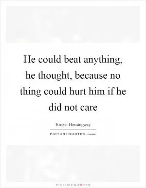 He could beat anything, he thought, because no thing could hurt him if he did not care Picture Quote #1