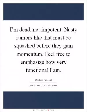 I’m dead, not impotent. Nasty rumors like that must be squashed before they gain momentum. Feel free to emphasize how very functional I am Picture Quote #1