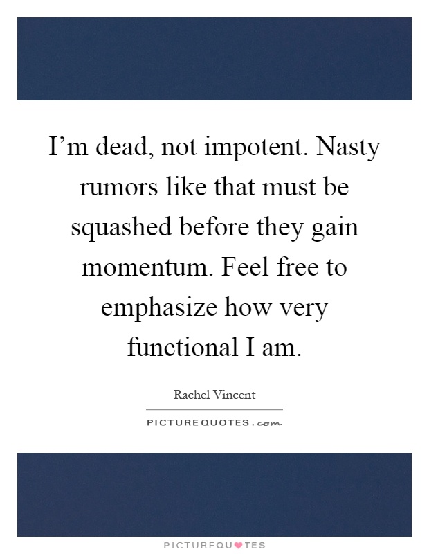 I'm dead, not impotent. Nasty rumors like that must be squashed before they gain momentum. Feel free to emphasize how very functional I am Picture Quote #1