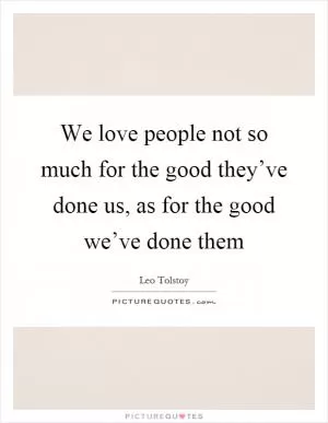 We love people not so much for the good they’ve done us, as for the good we’ve done them Picture Quote #1