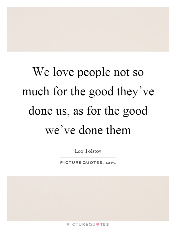 We love people not so much for the good they've done us, as for the good we've done them Picture Quote #1
