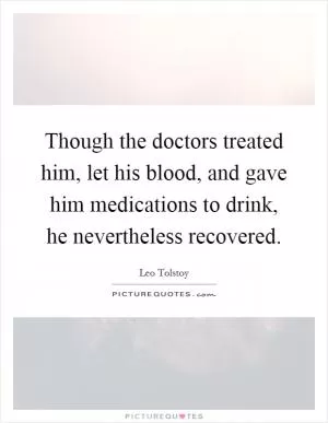 Though the doctors treated him, let his blood, and gave him medications to drink, he nevertheless recovered Picture Quote #1