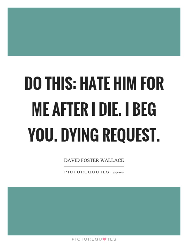 Do this: hate him for me after I die. I beg you. Dying request Picture Quote #1