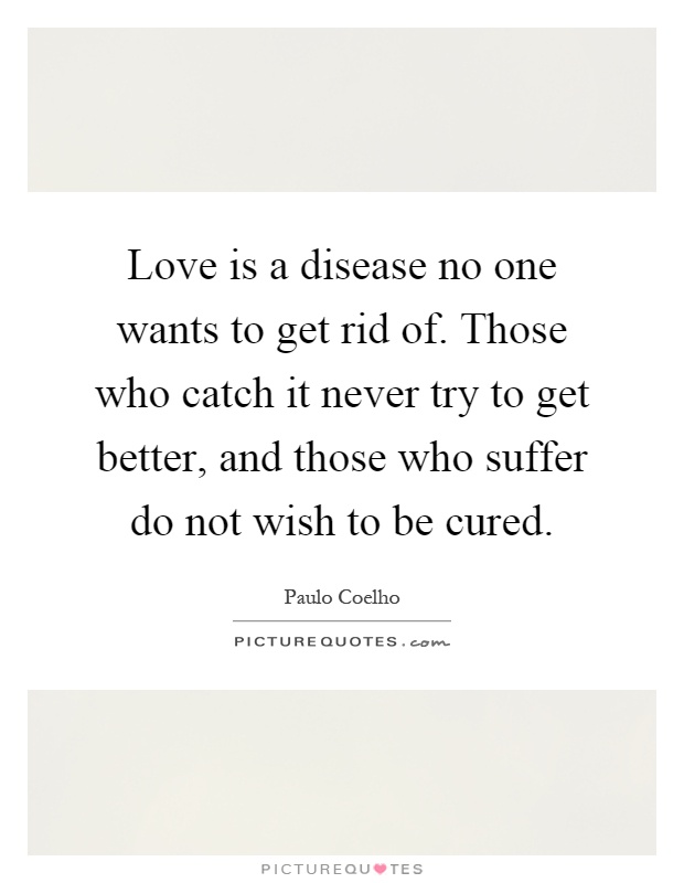 Love is a disease no one wants to get rid of. Those who catch it never try to get better, and those who suffer do not wish to be cured Picture Quote #1