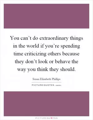 You can’t do extraordinary things in the world if you’re spending time criticizing others because they don’t look or behave the way you think they should Picture Quote #1