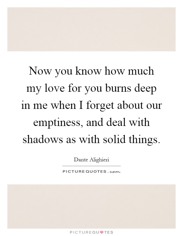 Now you know how much my love for you burns deep in me when I forget about our emptiness, and deal with shadows as with solid things Picture Quote #1