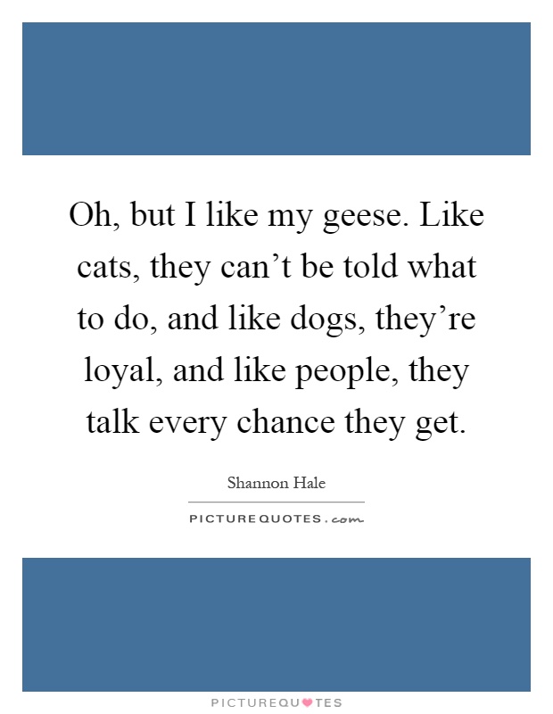 Oh, but I like my geese. Like cats, they can't be told what to do, and like dogs, they're loyal, and like people, they talk every chance they get Picture Quote #1
