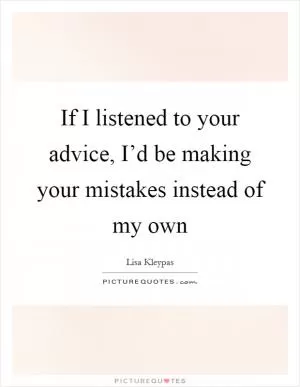 If I listened to your advice, I’d be making your mistakes instead of my own Picture Quote #1
