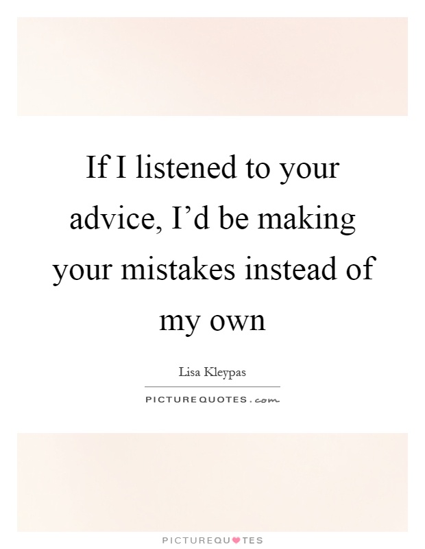 If I listened to your advice, I'd be making your mistakes instead of my own Picture Quote #1